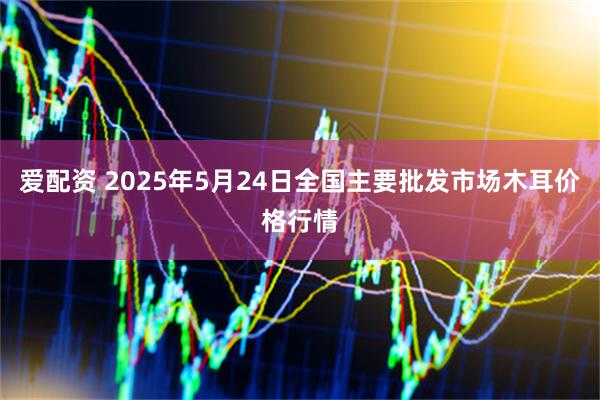 爱配资 2025年5月24日全国主要批发市场木耳价格行情