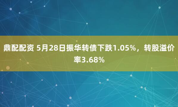 鼎配配资 5月28日振华转债下跌1.05%，转股溢价率3.68%
