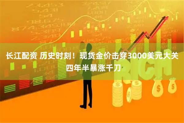 长江配资 历史时刻！现货金价击穿3000美元大关 四年半暴涨千刀