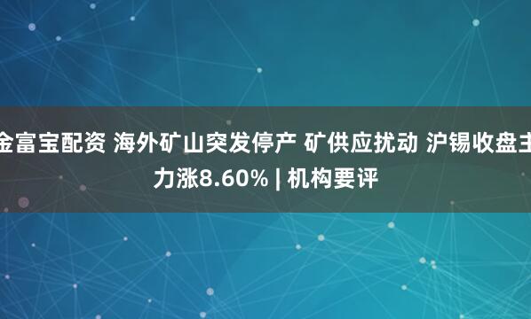金富宝配资 海外矿山突发停产 矿供应扰动 沪锡收盘主力涨8.60% | 机构要评