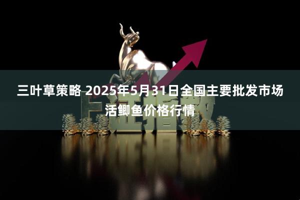 三叶草策略 2025年5月31日全国主要批发市场活鲫鱼价格行情