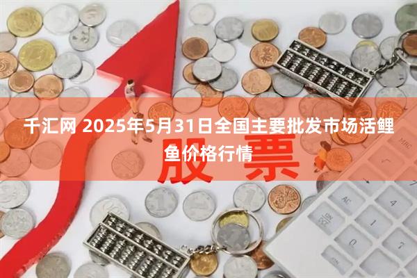 千汇网 2025年5月31日全国主要批发市场活鲤鱼价格行情