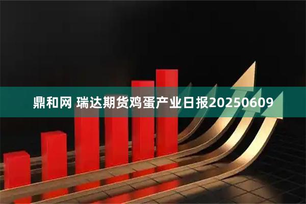 鼎和网 瑞达期货鸡蛋产业日报20250609