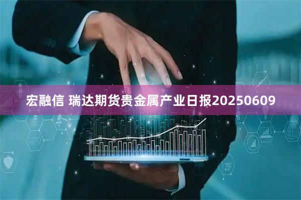 宏融信 瑞达期货贵金属产业日报20250609