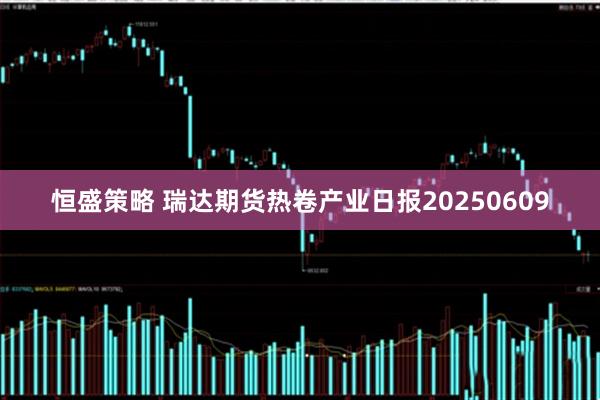 恒盛策略 瑞达期货热卷产业日报20250609
