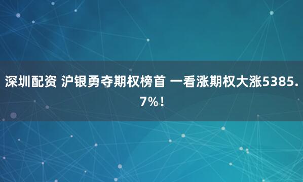 深圳配资 沪银勇夺期权榜首 一看涨期权大涨5385.7%！