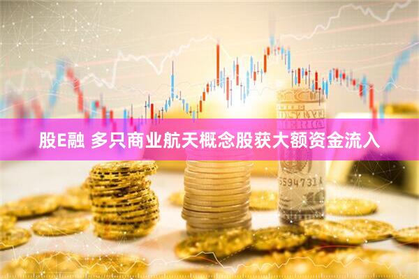 股E融 多只商业航天概念股获大额资金流入