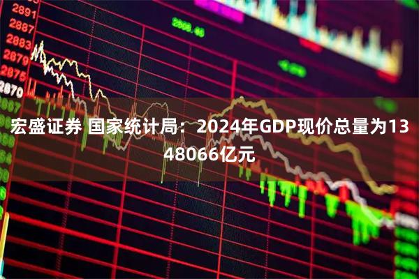 宏盛证券 国家统计局：2024年GDP现价总量为1348066亿元