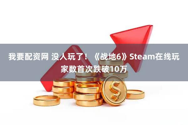 我要配资网 没人玩了！《战地6》Steam在线玩家数首次跌破10万