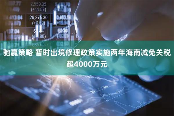驰赢策略 暂时出境修理政策实施两年海南减免关税超4000万元