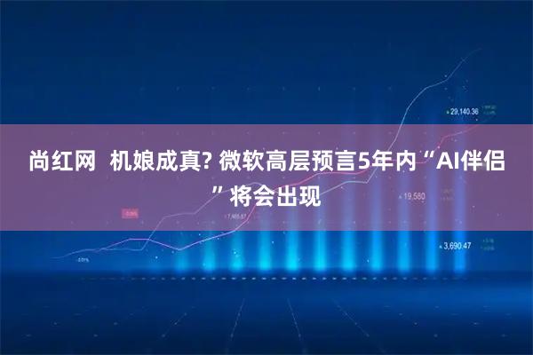 尚红网  机娘成真? 微软高层预言5年内“AI伴侣”将会出现