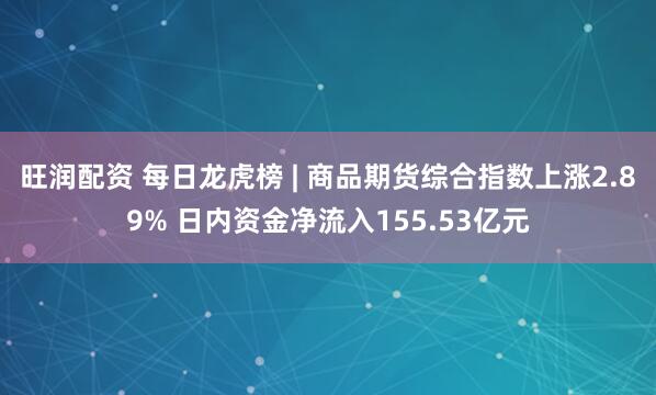 旺润配资 每日龙虎榜 | 商品期货综合指数上涨2.89% 日内资金净流入155.53亿元