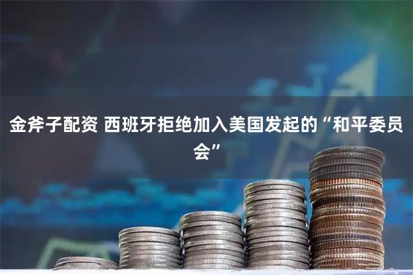金斧子配资 西班牙拒绝加入美国发起的“和平委员会”