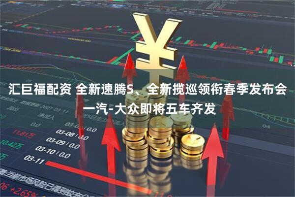 汇巨福配资 全新速腾S、全新揽巡领衔春季发布会 一汽-大众即将五车齐发