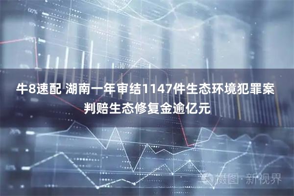 牛8速配 湖南一年审结1147件生态环境犯罪案 判赔生态修复金逾亿元
