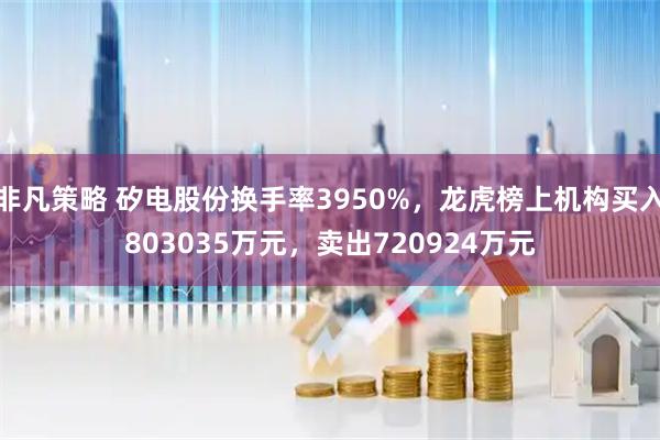 非凡策略 矽电股份换手率3950%，龙虎榜上机构买入803035万元，卖出720924万元