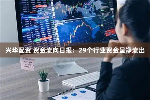 兴华配资 资金流向日报：29个行业资金呈净流出