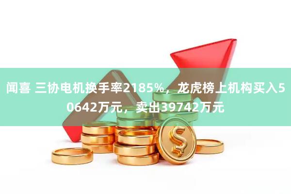 闻喜 三协电机换手率2185%，龙虎榜上机构买入50642万元，卖出39742万元