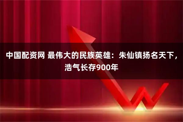 中国配资网 最伟大的民族英雄：朱仙镇扬名天下，浩气长存900年